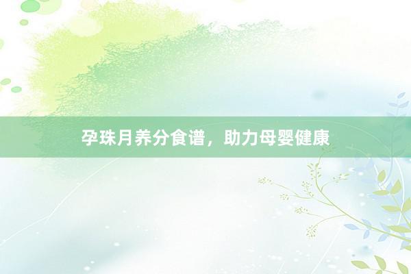 孕珠月养分食谱，助力母婴健康