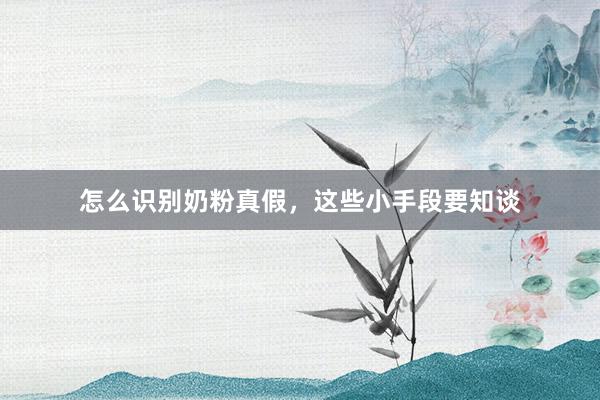 怎么识别奶粉真假，这些小手段要知谈
