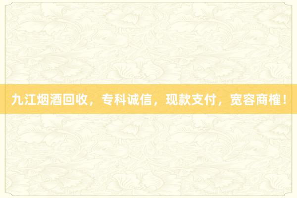 九江烟酒回收，专科诚信，现款支付，宽容商榷！