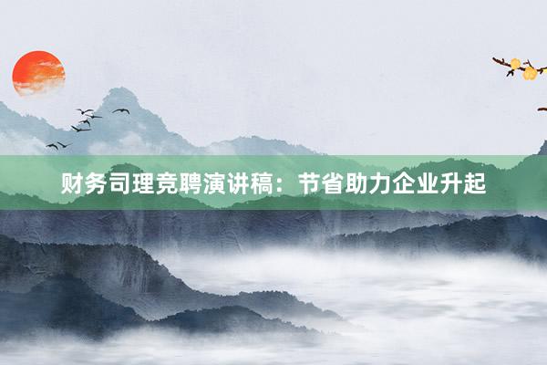 财务司理竞聘演讲稿：节省助力企业升起