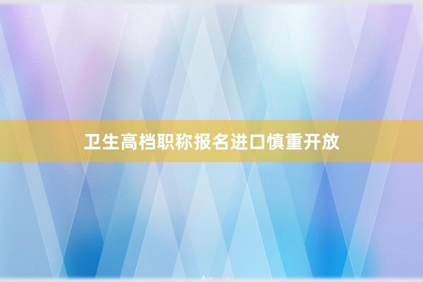 卫生高档职称报名进口慎重开放
